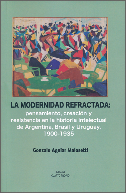 La modernidad refractada. Pensamiento, creacion y resistencia en la historia intelectual de Argentna, Brasil y Uruguay, 1900-1935